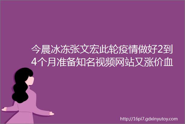 今晨冰冻张文宏此轮疫情做好2到4个月准备知名视频网站又涨价血氧仪到底要买吗