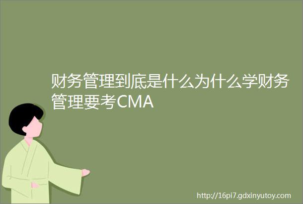 财务管理到底是什么为什么学财务管理要考CMA