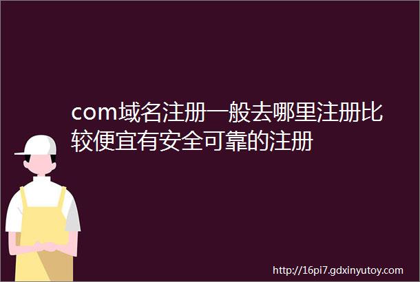 com域名注册一般去哪里注册比较便宜有安全可靠的注册