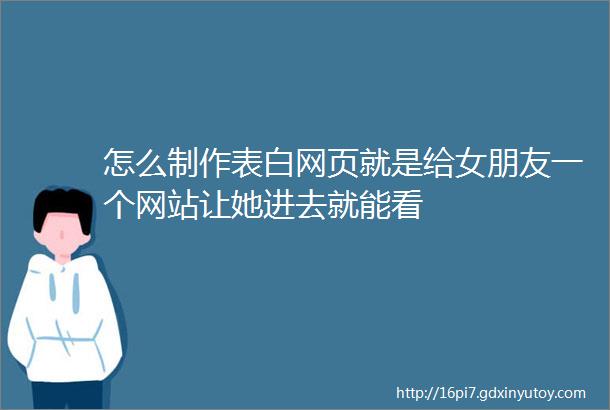 怎么制作表白网页就是给女朋友一个网站让她进去就能看